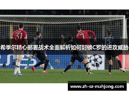 希季尔精心部署战术全面解析如何封锁C罗的进攻威胁 希季尔精心部署战术全面解析如何封锁C罗的进攻威胁