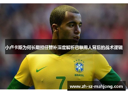 小卢卡斯为何长期担任替补深度解析巴黎用人背后的战术逻辑 小卢卡斯为何长期担任替补深度解析巴黎用人背后的战术逻辑
