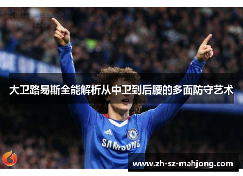 大卫路易斯全能解析从中卫到后腰的多面防守艺术 大卫路易斯全能解析从中卫到后腰的多面防守艺术