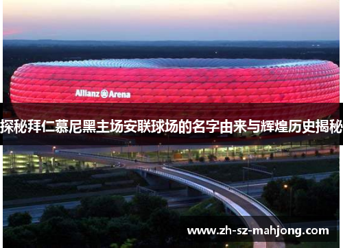 探秘拜仁慕尼黑主场安联球场的名字由来与辉煌历史揭秘