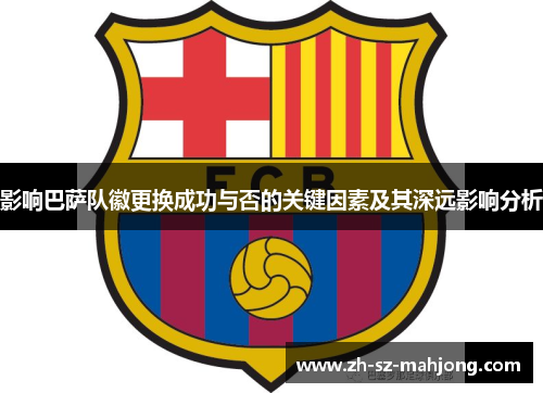 影响巴萨队徽更换成功与否的关键因素及其深远影响分析 影响巴萨队徽更换成功与否的关键因素及其深远影响分析