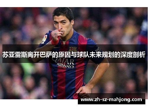 苏亚雷斯离开巴萨的原因与球队未来规划的深度剖析