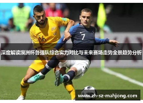 深度解读澳洲杯各强队综合实力对比与未来赛场走势全景趋势分析 深度解读澳洲杯各强队综合实力对比与未来赛场走势全景趋势分析
