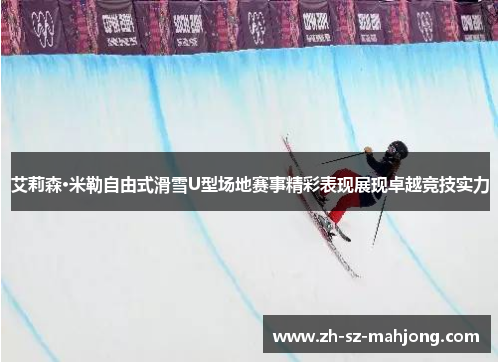 艾莉森·米勒自由式滑雪U型场地赛事精彩表现展现卓越竞技实力 艾莉森·米勒自由式滑雪U型场地赛事精彩表现展现卓越竞技实力