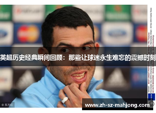 英超历史经典瞬间回顾：那些让球迷永生难忘的震撼时刻
