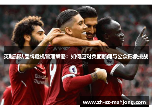 英超球队品牌危机管理策略:如何应对负面新闻与公众形象挑战 英超球队品牌危机管理策略:如何应对负面新闻与公众形象挑战