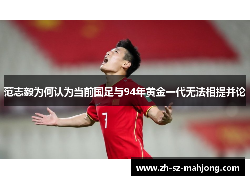范志毅为何认为当前国足与94年黄金一代无法相提并论 范志毅为何认为当前国足与94年黄金一代无法相提并论