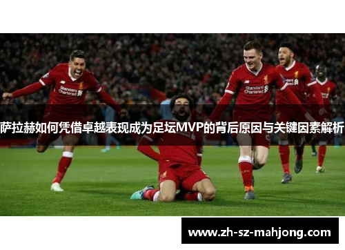 萨拉赫如何凭借卓越表现成为足坛MVP的背后原因与关键因素解析