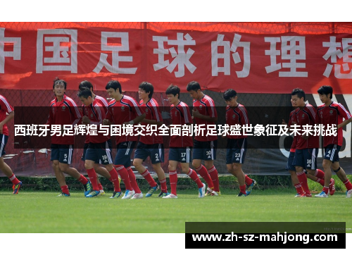 西班牙男足辉煌与困境交织全面剖析足球盛世象征及未来挑战 西班牙男足辉煌与困境交织全面剖析足球盛世象征及未来挑战