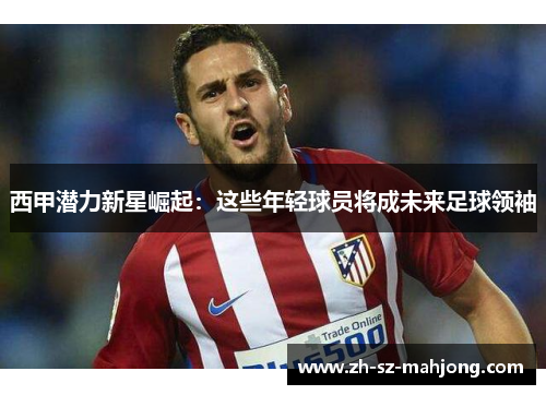 西甲潜力新星崛起:这些年轻球员将成未来足球领袖 西甲潜力新星崛起:这些年轻球员将成未来足球领袖