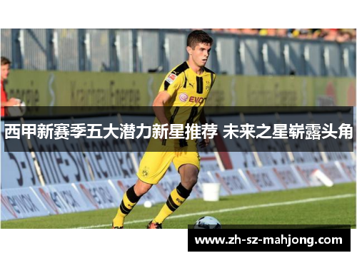 西甲新赛季五大潜力新星推荐 未来之星崭露头角
