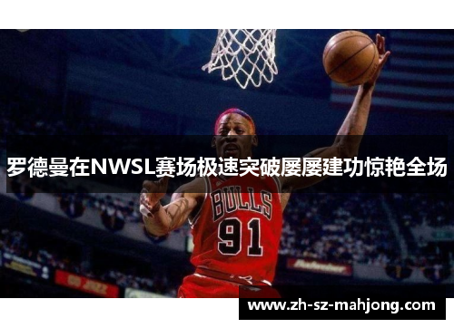 罗德曼在NWSL赛场极速突破屡屡建功惊艳全场