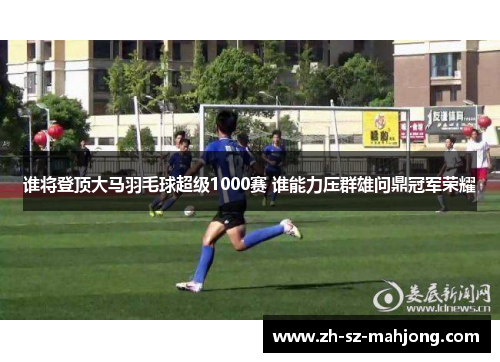 谁将登顶大马羽毛球超级1000赛 谁能力压群雄问鼎冠军荣耀