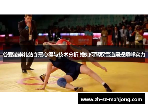 谷爱凌崇礼站夺冠心得与技术分析 她如何驾驭雪道展现巅峰实力