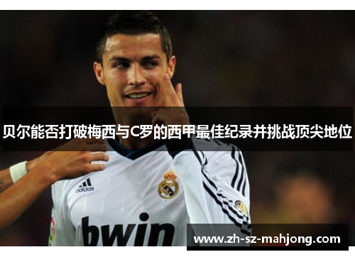 贝尔能否打破梅西与C罗的西甲最佳纪录并挑战顶尖地位