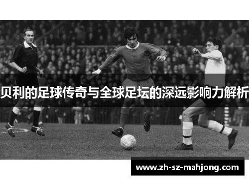 贝利的足球传奇与全球足坛的深远影响力解析